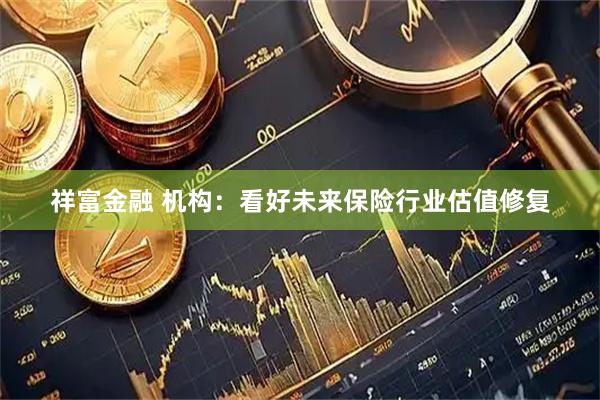 祥富金融 机构：看好未来保险行业估值修复