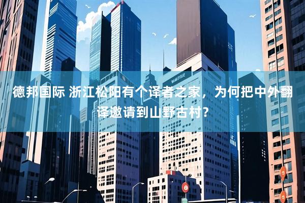 德邦国际 浙江松阳有个译者之家，为何把中外翻译邀请到山野古村？