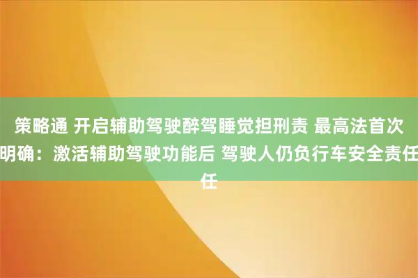 策略通 开启辅助驾驶醉驾睡觉担刑责 最高法首次明确：激活辅助驾驶功能后 驾驶人仍负行车安全责任