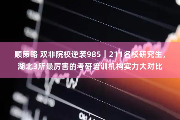 顺策略 双非院校逆袭985｜211名校研究生，湖北3所最厉害的考研培训机构实力大对比