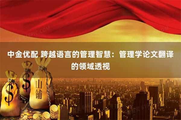 中金优配 跨越语言的管理智慧：管理学论文翻译的领域透视