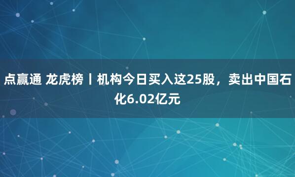 点赢通 龙虎榜丨机构今日买入这25股，卖出中国石化6.02亿元