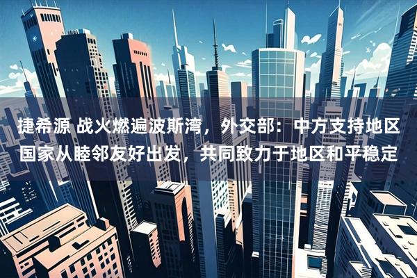 捷希源 战火燃遍波斯湾，外交部：中方支持地区国家从睦邻友好出发，共同致力于地区和平稳定