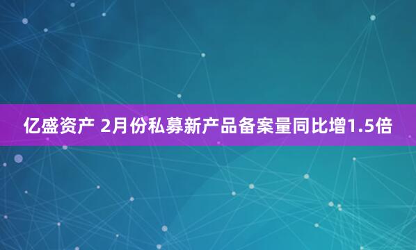 亿盛资产 2月份私募新产品备案量同比增1.5倍