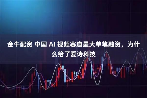 金牛配资 中国 AI 视频赛道最大单笔融资，为什么给了爱诗科技