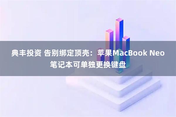 典丰投资 告别绑定顶壳：苹果MacBook Neo笔记本可单独更换键盘