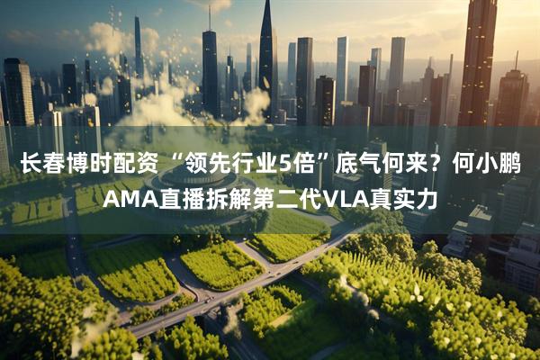 长春博时配资 “领先行业5倍”底气何来？何小鹏AMA直播拆解第二代VLA真实力