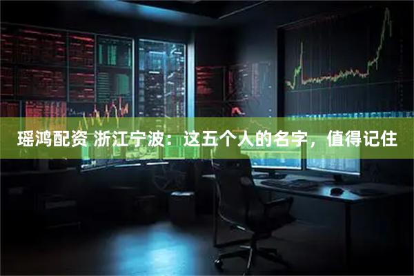 瑶鸿配资 浙江宁波：这五个人的名字，值得记住