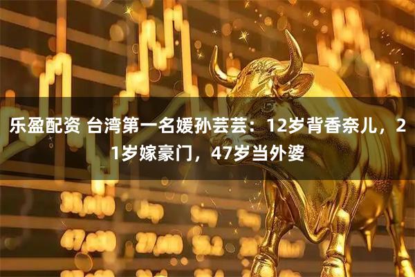 乐盈配资 台湾第一名媛孙芸芸：12岁背香奈儿，21岁嫁豪门，47岁当外婆