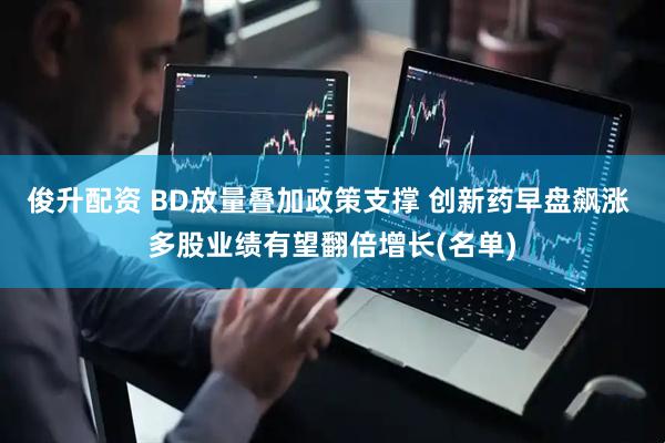 俊升配资 BD放量叠加政策支撑 创新药早盘飙涨 多股业绩有望翻倍增长(名单)