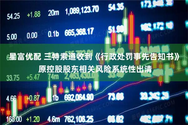 星富优配 三特索道收到《行政处罚事先告知书》 原控股股东相关风险系统性出清