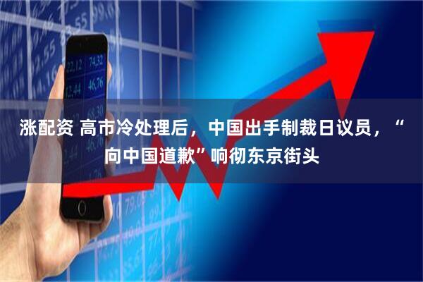 涨配资 高市冷处理后，中国出手制裁日议员，“向中国道歉”响彻东京街头