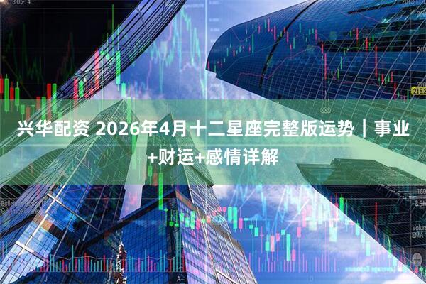 兴华配资 2026年4月十二星座完整版运势｜事业+财运+感情详解